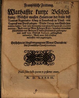Frantzösische Zeittung. Warhaffte kurtze Beschreibung, Welcher massen Heinricus der Dritte diß Namens Regierender König in Franckreich zu Bloiß, vier Tagreyß von Pariß gelegen, Beyde Herren von Guisa hinrichten lassen, vnd wie hernacher mit jhren Cörpern ist procedirt worden : Auch von der Alten Königin Todt, beneben vermelten Fürstlichen vnd Anderen Hohen Personen so gefangen, vnd auff dem Schloß Amboesa gefengklich verwahrt ... ; Geschehen im jüngst vergangenen Monat Decembris ; Auß Frantzisischer Sprach translatirt