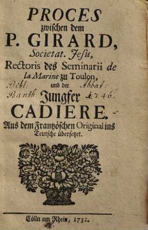 Proces zwischen dem P. Girard, Societat. Jesu, Rectoris des Seminarii de la Marine zu Toulon, und der Jungfer Cadiere : Aus dem Französchen [!] Original ins Teutsche übersetzet, [1]