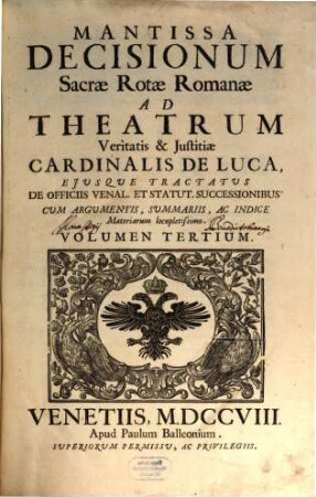 Sacrae Rotae Romanae Decisiones, Et Summorum Pontificum Constitutiones Recentissimae, Theatrum Veritatis & Justitiae Cardinalis De Luca : Ejusque Tractatus De Officiis Venal. Et Stat. Successionibus Amplectentes, confirmantes, & laudantes. Argumentis, Summariis, Et Indicibus Necessariis exornatae, ac juxta Titulorum seriem & Discursuum ordinem dispositae, 3. Mantissa Decisionum Sacrae Rotae Romanae Ad Theatrum Veritatis & Justitiae Cardinalis De Luca