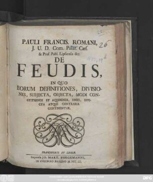 Pauli Francis. Romani J. U. D. Com. Palat. Cæs. &. Prof. Publ. Lipsienis [et]c. De Feudis : In Quo Eorum Definitiones, Divisiones, Subjecta, Objecta, Modi Constituendi Et Acquirendi, Fines, Effecta, Atque Contraria Continentur