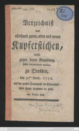 Verzeichniß von allerhand guten, alten und neuen Kupferstichen, welche gegen baare Bezahlung sollen verauctionirt werden, zu Dresden, den 30sten April, 1776. auf der großen Frauengasse im Schmiederischen Hause hintenaus im Hofe, eine Treppe hoch