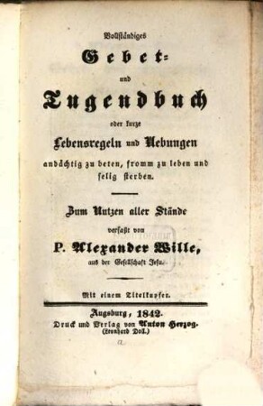 Vollständiges Gebet- und Tugendbuch oder Kurze Lebensregeln und Uebungen andächtig zu beten, fromm zu leben und selig sterben : zum Nutzen aller Stände verfaßt ; mit einem Titelkupfer