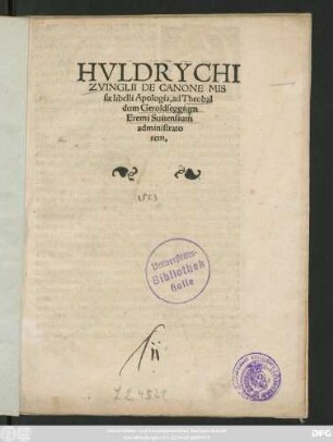 HVLDRYCHI || ZVINGLII DE CANONE MIS||sae libelli Apologia, ad Theobal||dum Geroldseggium || Eremi Suitensium || administrato||rem.||