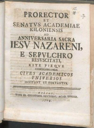 Prorector Et Senatvs Academiae Kiloniensis Ad Anniversaria Sacra Iesv Nazareni, E Sepvlchro Resvscitati, Rite Pieqve Concelebranda Cives Academicos Vniversos Invitant Et Hortantvr : [P.P. feria prima Paschatis anno reparatae salutis MDCCXXIV.]