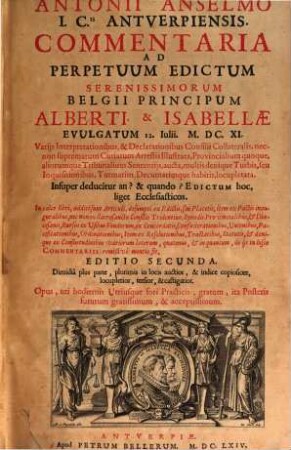 Antonii Anselmo I. C.ti Antverpiensis. Commentaria Ad Perpetuum Edictum Serenissimorum Belgii Principum Alberti & Isabellae Evulgatum 12. Iulii. M. DC. XI. : Varijs Interpretationibus, & Declarationibus Consilii Collateralis ... aucta ...