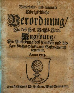 Wiederhohlt- & erneuerte Obrigkeitliche Verordnung,, in ... Augspurg, die Aufhebung deß ... Kirchen-, Häusser- & Gassen-Bettels betr. a[nn]o 1725