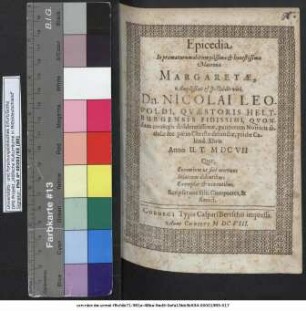 Epicedia In praematurum obitum piissimae & honestissimae Matronae Margaretae ... Dn. Nicolai Leopoldi, Quaestoris Heltburgensis Fidissimi, Quondam coniugis desideratissimae, pauperum Nutricis sedulae &c. pie in Christo defunctae, pridie Calend. Xbris Anno U. T. MDCVII ...