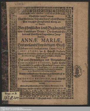 Christlicher LeichSermon Uber die schöne Parabel des Sohns Gottes, Von den zehen Jungfrawen Matth. am 25. Capitel : Bey ... LeichBegängnüß einer Gottseligen Braut, Der ... Annae Mariae, Des... Polcarpi Lyseri, der H. Schrifft Doctoris ... hinterlassener Eheleiblichen Tochter. Des ... Ernesti Stisseri, beyder Stiffte S. Nicolai, und S. Gangolphi in Magdeburgk Canonici lieben Vertrawten, welche den 6. Junij Anno 1618. ... entschlaffen, und den 10. Junij ... in ihr Ruhebettlein ist versetzet worden. Gehalten ... zu Wittenbergk in der Pfarrkirchen