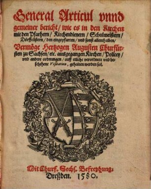 General Articul vnnd gemeiner Bericht, wie es in den Kirchen mit den Pfarhern, Kirchendienern, Schulmeistern, Dörffcüstern, den Eingepfarten vnd sonst allenthalben vermöge Hertzogen Augusten Churfürsten zu Sachsen, etc. ausgegangen Kirchen, Policey, vnd andere Ordnungen auff etliche verordnete und beschehene Visitation, gehalten werden sol