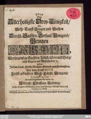 Die Allerheiligste Drey-Einigkeit/ Als Hohe Tauff-Zeugen und Pathen Des Durchl. Sachsen-Gothais. Prinzens/ Printzen Caroli, Hertzogens zu Sachsen/ Jülich/ Cleve und Berg/ auch Engern und Westphalen/ [et]c. stellete In dem Hoch-Fürstl. Wochen-Gemach zum Friedenstein/ Vor dem Tauff-Actu höchst-gedachten Hoch-Fürstl. Prinzens/ d. 17. April. A. 1714. in nachfolgendem Sermon vor Albrecht Christian Ludwig/ Fürstl. Sachsen-Gothaischer Ober-Hof-Prediger/ Beicht-Vater und Consistorial Rath.