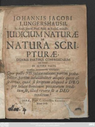 Johannis Jacobi Lungershausii, In Acad. Jenens. Prof. Publ. & Eccles. ministr. Judicium Naturæ De Natura Scripturæ, Duabus Partibus Comprehensum ubi simul In Altere Parte quæstio momentosa ventilatur: Quo pacto NB. judice ratione, partim probabiliter ...
