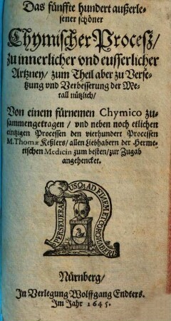 Fünffhundert außerlesene Chymische Proceß und Stücklein theils zur innerlichen theils zur Wund und eusserlichen Artzney theils aber auch zur Versetzung und Verbesserung der mindern Metall dienstlich : Anjetzo aber nit vielen guten und geschwinden Handgriffen verbessert: Zu nutzen der Hermetischen Medicin Liehabern an Tag gegeben, 5. Das fünffte hundert außerlesener schöner Chymischer Procesz zu innerlicher und eusserlicher Artzney zum Theil aber zu Versetzung und Verbesserung der Metall nützlich ...