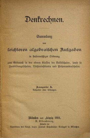 Denkrechnen / Ausgabe A, Aufgaben ohne Lösungen : Samml. von leichteren algebraischen Aufgaben in stufenmäßiger Ordnung zum Gebrauche in d. oberen Klassen d. Volksschulen, sowie in Fortbildungsschulen, Töchterinst. u. Präparandenschulen