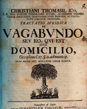 Christiani Thomasii, Icti, S.R. Mai. Porvss. Consiliarii Intimi, ... Tractatio Ivridica De Vagabvndo, Sev Eo, Qvi Est Sine Domicilio : occasione l. 27. §. 2. admunicip. olim mense Dec. MDCLXXIX. Lipsiae habita