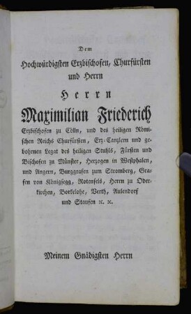 Dem Hochwürdigsten Erzbischofen, Churfürsten und Herrn...Maximilian Friederich, Erzbischofen zu Cölln, und des heiligen Römischen Reichs Churfürsten,...Meinem Gnädigsten Herrn[...]