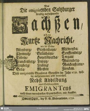 Das Die emigrirenden Saltzburger freudig aufnehmende Sachßen, oder kurtze Nachricht, wie die Städte Altenburg, Chemnitz, Döbeln, Franckenberg, Freyberg, Gera, Großenhayn, Grünhayn, Hoyerswerda, Leipzig, Leisnig, Meißen, Mitweyda, Senfftenberg, Torgau, Wittenberg, Wolckenstein u. Zwickau Diese emigrirende Glaubens Genoßen im Jahr 1732. willig aufgenommen und bewirthet : Nebst Abbildung eines Saltzburgischen Emigrantens ...