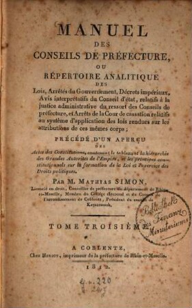 Manuel des Conseils de préfecture, ou Répertoire analitique des Lois, Arrêtés du Gouvernement : Précédé d'un aperçu des Actes des Constitutions, 3. (1812). - XIV, 400 S.