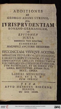 Additiones Ad Georgii Adami Struvii, JCti, Ivrisprvdentiam Romano-Germanicam : In Epitomen Jvxta Hodiernvm Vsvm Redactam, Exhibentes Magnifici Avctoris Desiderio Svccinctam Vsviqve Accomodatam Titvlorvm, Qui Deerant, E Digestis Repetitionem, Vt Hic Jvrisprudentiae Libellvs Pandectarvm Volvmen Accvrativs Evolvtvris Aditvm Patefaciat, Et Ex Eodem Vtiliora Repetitvris Ansam Praebeat; Cvm Indice