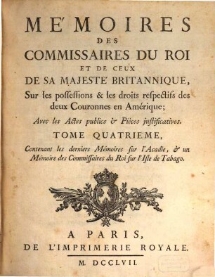 Mémoires des commissaires du roi et de ceux de sa majesté britannique, sur les possessions & les droits respectifs des deux couronnes en Amérique : avec les actes publics & pièces justificatives, 4. Contenant les derniers Mémoires sur l'Acadie, & un Mémoire des Commissaires du Roi sur l'Isle de Tabago