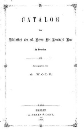 Catalog der Bibliothek des sel. Herrn Dr. Bernhard Beer in Dresden / hrsg. von G. Wolf