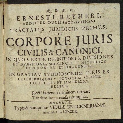 Ernesti Reyheri, Auditeur, Ducis Saxo-Gothani Tractatus Iuridicus Primus : De Corpore Iuris Civilis & Canonici ; In quo Certae Definitiones, Divisiones Et Quaestiones Succincte Et Methodice Explicantur Et Traduntur ; In Gratiam Studiosorum Iuris Ex Celeberrimorum ICtorum Scriptis Collectus, Et Iam Publice Editus.