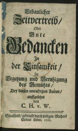 Erbaulicher Zeitvertreib, Oder Gute Gedancken In der Einsamkeit, Zu Ergetzung und Beruhigung des Gemühts, Bey diesen unruhigen Zeiten