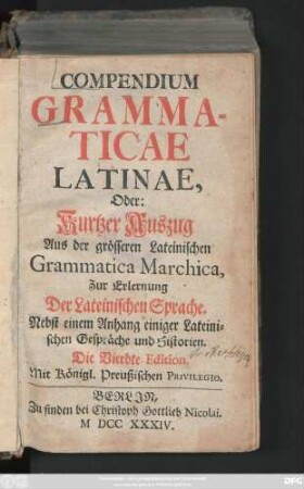 Compendium Grammaticae Latinae, Oder: Kurtzer Auszug Aus der grösseren Lateinischen Grammatica Marchica, Zur Erlernung der Lateinischen Sprache : Nebst einem Anhang einiger Lateinischen Gespräche und Historien