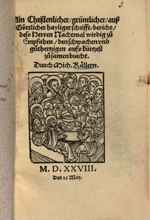 Ain Christenlicher, grüntlicher, auß Göttlicher hayliger schrifft, bericht, deß Herren Nachtmal wirdig zu Empfahen : den schwachen und guthertzigen aufs kürtzest zusamenbracht