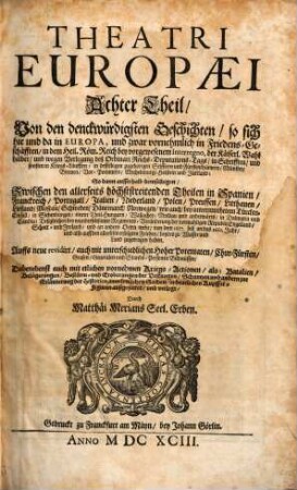 Theatri Europaei Achter Theil Von den denckwürdigsten Geschichten so sich hie und da in Europa, und zwar vornehmlich in FriedensGeschäfften in dem Heil. Röm. Reich bey vorgewesenem Interregno, der Käiserl. Wahl halber und wegen Verlegung deß Ordinari ReichsDeputationsTags in Schrifften und sonsten in KriegsLäufften in desselbigen zugehörigen Stifftern und Fürstenthümern Münster Bremen VorPommern Mechelnburg Holstein und Jüttland; So dann ausserhalb demselbigen Zwischen den allerseits höchststreitenden Theilen in Spanien Franckreich Portugall Italien Niederland Polen Preussen Litthauen ... von dem 1657. biß an das 1661. Jahr ... zugetragen haben