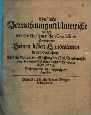 Christliche Vermahnung un[d] Unterricht : welchen Ein der Augspurgischen Confession- Verwandter Seinen lieben Landesleuten denen Schlesiern In dem Articul von Niessung des Heil. Abendmahls ... estattet hat