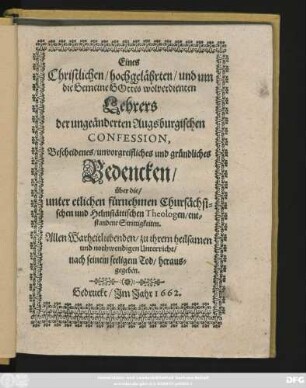 Eines Christlichen/ hochgelährten/ und um die Gemeine Gottes wolverdienten Lehrers der ungeänderten Augsburgischen Confession, Bescheidenes/ unvorgreifliches und gründliches Bedencken/ über die/ unter etlichen fürnehmen Chursächsichen und Helmstättischen Theologen/ entstandene Strittigkeiten