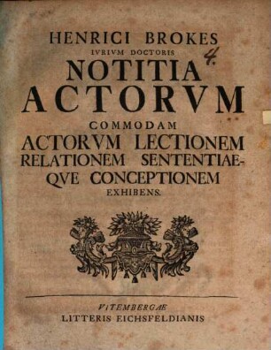 Henrici Brokes Ivrivm Doctoris Notitia Actorvm : Commodam Actorvm Lectionem Relationem Sententiaeqve Conceptionem Exhibens