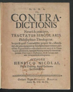 De Contradictionis Natura & principio, Tractatus Singularis. Philosophico-Theologicus : In quo & quid Contradictio proprie sit, ostenditur, & principia eius ac fundamenta eruuntur, certissima & generalissima esse ostenduntur, eoq[ue] & in Theologicis adhibenda, totaque Materia exemplis maximam partem Theologicis illustratur, & de eorum veritate vel apparentia disceptatur