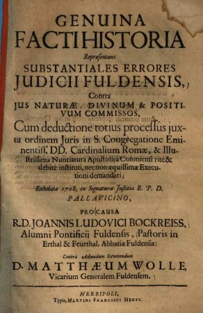Genuina facti historia repraesentans substantiales errores iudicii Fuldensis, contra ius naturae, divinum & positivum commissos : cum deductione totius processus iuxta ordinem iuris in S. Congregatione eminentiss. DD. cardinalium Romae ... pro causa R.D. Joannis Ludovici Bockreiss ... contra ... D. Matthaeum Wolle