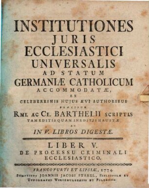 Institutiones Juris Ecclesiastici Universalis Ad Statum Germaniæ Catholicum Accomodatæ : Ex Celeberrimis Hujus Ævi Authoribus Præcipue Rmi. Ac Cl. Barthelii Scriptis Tam Editis Quam Ineditis Haustæ Ac In V. Libros Digestæ, Liber V.. De Processu Criminali Ecclesiastico