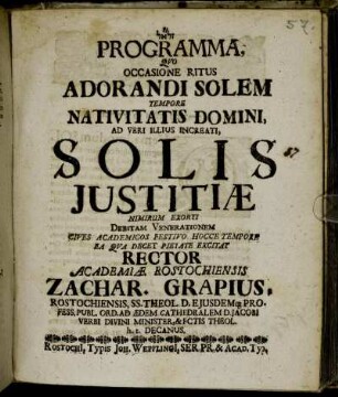 Programma Quo Occasione Ritus Adorandi Solem Tempore Nativitatis Domini, Ad Veri Illius Increati, Solis Iustitiæ Nimirum Exorti Debitam Venerationem Cives Academicos Festivo Hocce Tempore Ea Qua Decet Pietate Excitat Rector Academiæ Rostochiensis Zachar. Grapius, Rostochiensis, SS. Theol. D. ...
