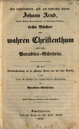 Des hocherleuchteten, geist- und trostseichen Lehrers Johann Arnd... sechs Bücher vom wahren Christenthum nebst dessen Paradies-Gärtlein : Mit einer Lebensbeschreibung des sel. Mannes Gottes und mit einer Vorrede sowie einer Geschichte der wunderbaren Erhaltung des Paradies-Gärtleins