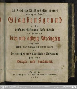 M. Friedrich Christoph Steinhofers evangelischer Glaubensgrund in der heilsamen Erkenntnis Jesu Christi : enthaltend drey und achtzig Predigten auf alle Sonn- und Festtage des ganzen Jahres zu öffentlicher und häuslicher Erbauung