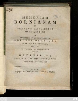 Memoriam Bornianam Et Senatvs Amplissimi Mvnificentiam In Avditorio Ivrisconsvltorvm Solenni Oratione D. XII. Ivn. A. C. MDCCXCIV. Hora IX. Recolendam Ac Celebrandam Indicvnt Ordinarivs Senior Et Reliqvi Facvltatis Ivridicae Assessores. Insvnt Responsor. Ivr. XXXVI. XXXVII. XXXVIII. et XXXIX.