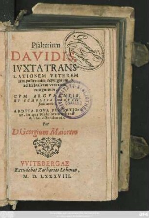 Psalterium || DAVIDIS,|| IVXTA TRANS-||LATIONEM VETEREM || iam postremùm repurgatum, & || ad Hebraicam veritatem || recognitum,|| CVM ARGVMENTIS || ET SCHOLIIS BREVIS=||simis auctis:|| ADDITA NOVA PRAEFATIO=||ne, in qua Psalmorum genera || & vsus ostenduntur.|| Per || D. Georgium Maiorem ||(CANTICA || EX SACRIS || LITERIS, IN ECCLE-||SIA CANTARI SOLITA,|| ... Recognita & aucta || PER || D. Georg. Maiorem.||)