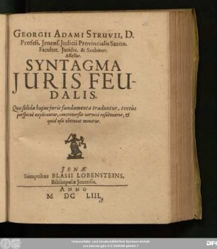 Georgii Adami Struvii, D. Profess. Ienens. Iudicii Provincialis Saxon. Facultat. Iuridic. & Scabinat. Assessor Syntagma Iuris Feudalis : Quo solida huius iuris fundamenta traduntur, textus perspicue explicantur, controversiae nervose resolvuntur, & quid usu obtineat monetur