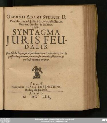 Georgii Adami Struvii, D. Profess. Ienens. Iudicii Provincialis Saxon. Facultat. Iuridic. & Scabinat. Assessor Syntagma Iuris Feudalis : Quo solida huius iuris fundamenta traduntur, textus perspicue explicantur, controversiae nervose resolvuntur, & quid usu obtineat monetur