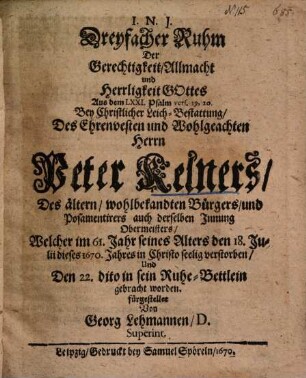 Dreyfacher Ruhm Der Gerechtigkeit, Allmacht und Herrligkeit Gottes Aus dem LXXI. Psalm vers. 19, 20. Bey Christlicher Leich-Bestattung, Des ... Herrn Peter Kelners, Des ältern, wohlbekandten Bürgers, und Posamentirers auch derselben Innung Obermeisters ...