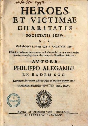 Heroes et victimae charitatis societatis Jesu seu catalogus eorum qui e societate Iesu charitati animam devoverunt : ad id expositi, & immortui peste infectorum obsequio ex charitate, obedientiaque suscepto