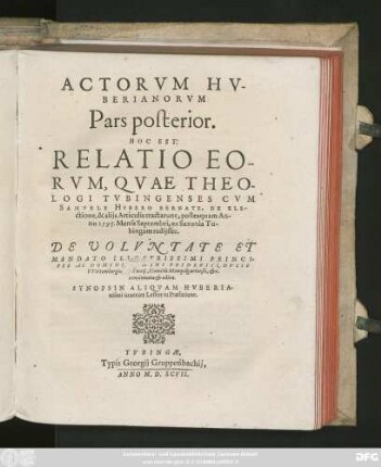 ACTORVM HV-||BERIANORVM || Pars posterior.|| HOC EST:|| RELATIO EO-||RVM, QVAE THEO-||LOGI TVBINGENSES CVM || SAMVELE HVBERO BERNATE, DE ELE-||ctione, & alijs Articulis tractarunt, posteaquam An-||no 1595. ... ||