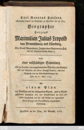 Carl Renatus Hausens, öffentlichen Lehrers der Geschichte zu Frankfurt an der Oder, Biographie Herzogs Maximilian Julius Leopold von Braunschweig und Lüneburg ... : Nebst einer vollständigen Sammlung aller zu Frankfurt herausgekommenen Schriften und Gedichte über das Absterben Herzogs Leopold; und einer Nachricht von den Ueberschwemmungen der Oder am 27. April 1785. Mit einem Plan von Frankfurt ... zwei in Kupfer gestochenen Aussichten von den Durchbrüchen der Oder und einem Kupferstich ... des regierenden Herrn Herzogs von Braunschweig ausgeprägten Denkmünze