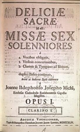 Deliciae sacrae : id est: missae 6 solenniores à 4 vocibus obligatis, 2 violinis concertantibus, 2 clarinis & tympano ad lib. ac duplici basso continuo ... ; op. 1