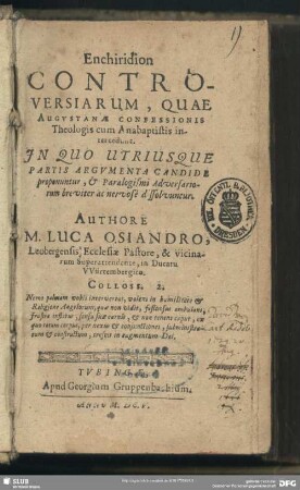 Enchiridion controversiarvm , qvae Avgvstanae confessionis theologis cum Anabaptistis interceduut : in quo utriusque partis argumenta candide proponuntur, & paralogismi adversariorum, breviter ac nervose dissoluuntur