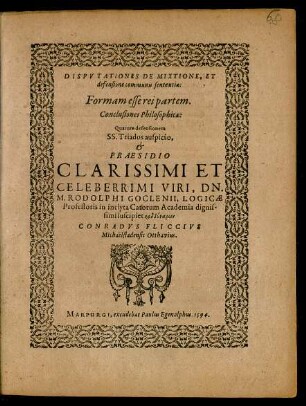 DISPVTATIONES DE MIXTIONE, ET || defensione communis sententia:|| Formam esse rei partem.|| Conclusiones Philosophicae:|| Quarum defensionem || ... PRAESIDIO || ... M. RODOLPHI GOCLENII, LOGICAE || Professoris in inclyta Catorum Academia ... || suscipiet ... || CONRADVS FLICCIVS || Michaëlstadensis Otthavius.||