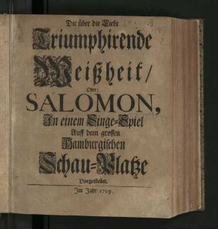 Die über die Liebe Triumphirende Weißheit/ Oder: Salomon : In einem Singe-Spiel Auff dem grossen Hamburgischen Schau-Platze Vorgestellet.